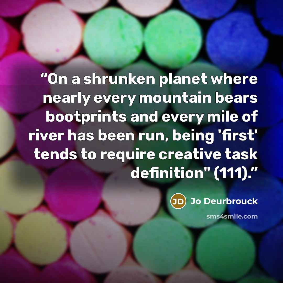 “On a shrunken planet where nearly every mountain bears bootprints and every mile of river has been run, being 'first' tends to require creative task definition" (111).” quote by Jo Deurbrouck