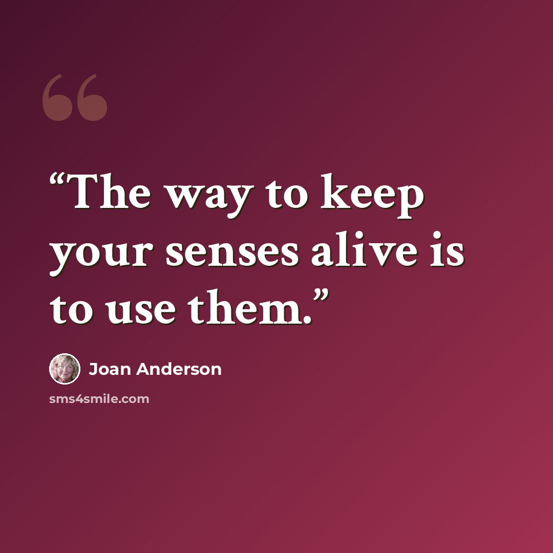 “The way to keep your senses alive is to use them.” quote by Joan Anderson