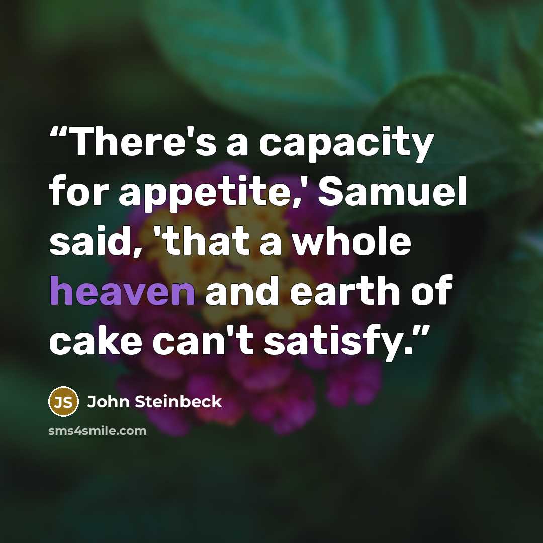 “There's a capacity for appetite,' Samuel said, 'that a whole heaven and earth of cake can't satisfy.” quote by John Steinbeck