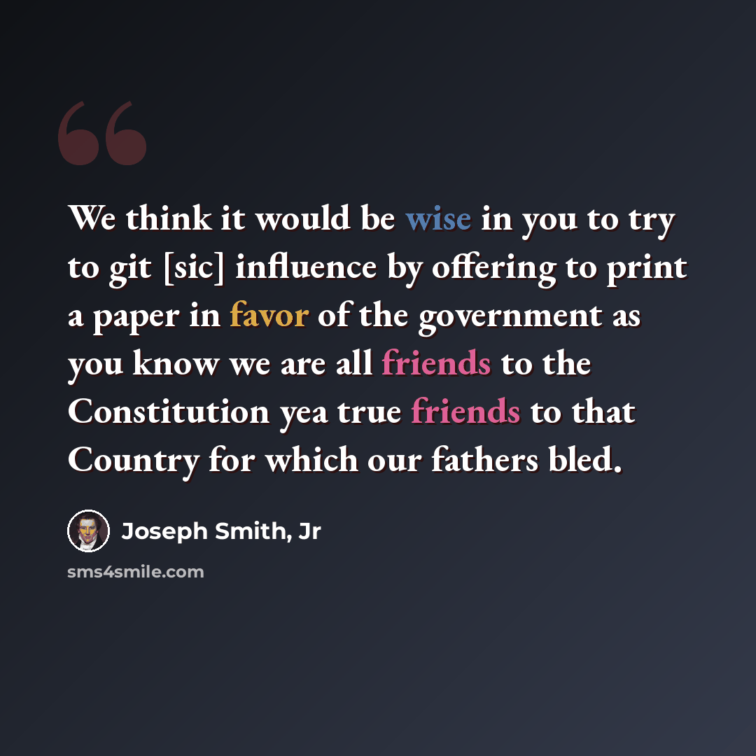 “We think it would be wise in you to try to git [sic] influence by offering to print a paper in favor of the government as you know we are all friends to the Constitution yea true friends to that Country for which our fathers bled.” quote by Joseph Smith, Jr