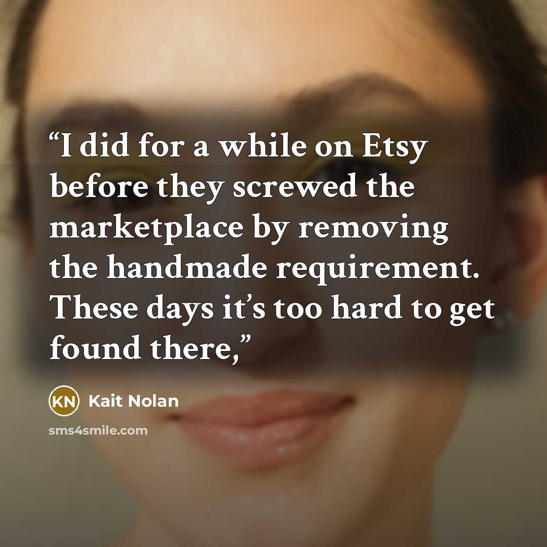 “I did for a while on Etsy before they screwed the marketplace by removing the handmade requirement. These days it’s too hard to get found there,” quote by Kait Nolan