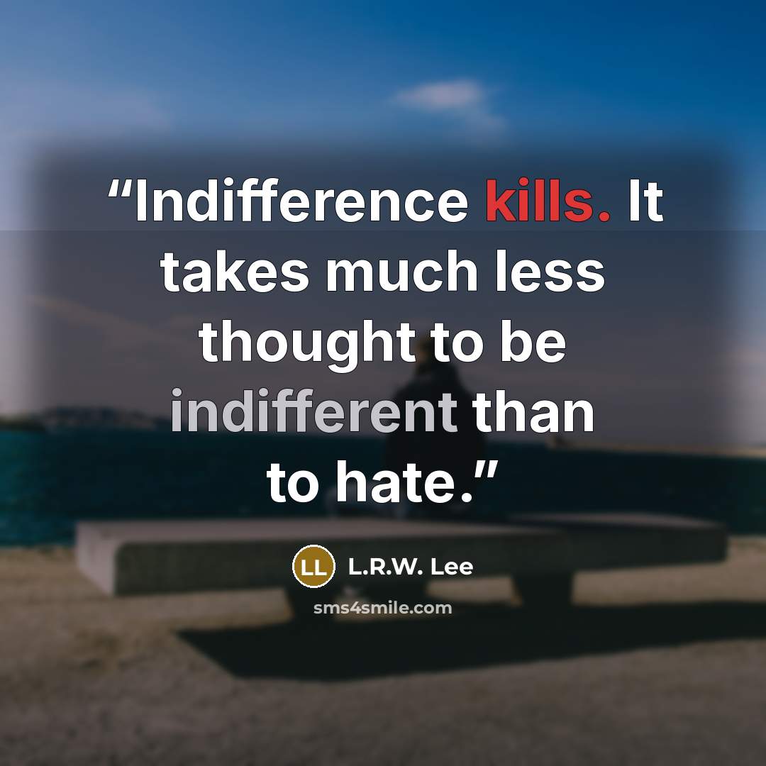 “Indifference kills. It takes much less thought to be indifferent than to hate.” quote by L.R.W. Lee
