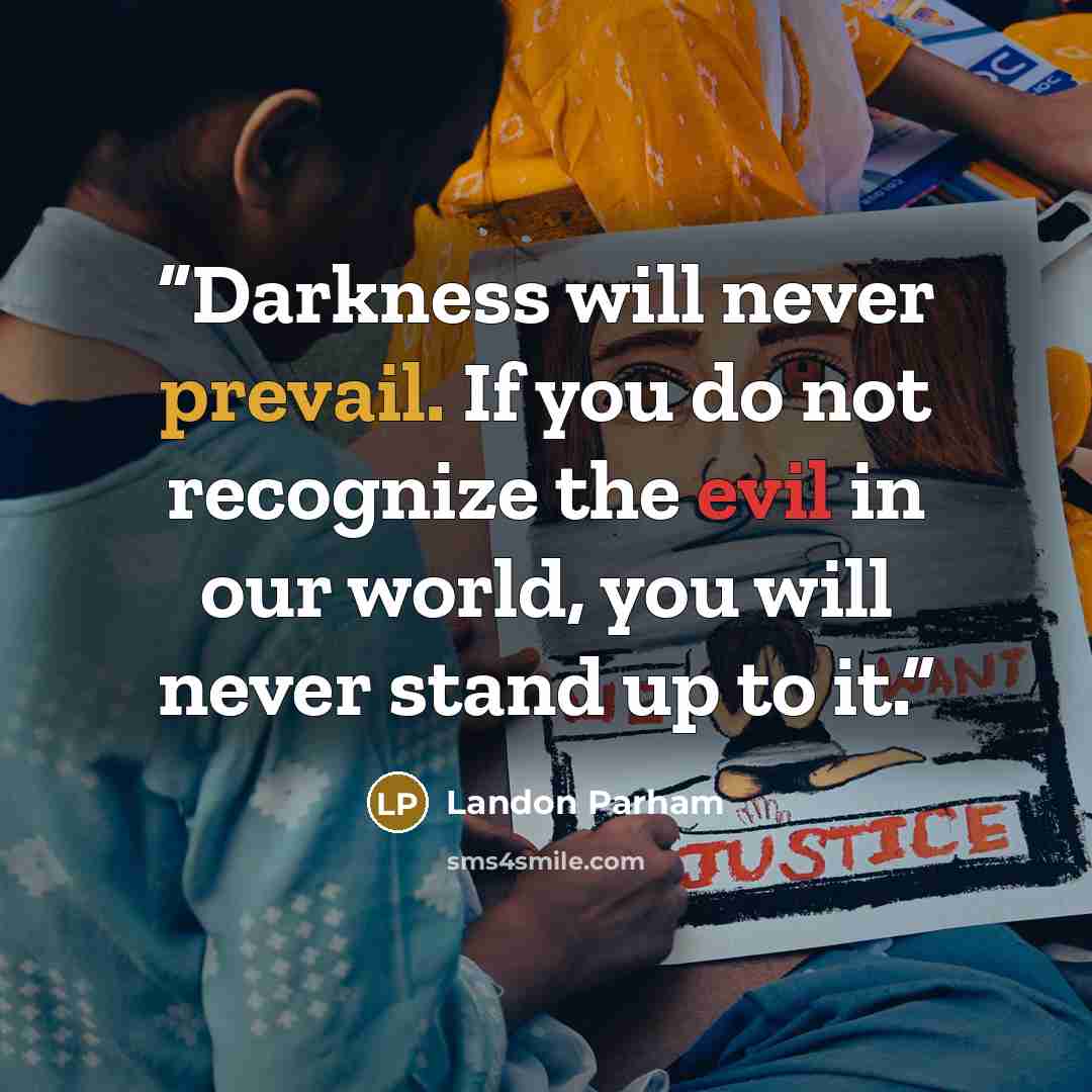 “Darkness will never prevail. If you do not recognize the evil in our world, you will never stand up to it.” quote by Landon Parham