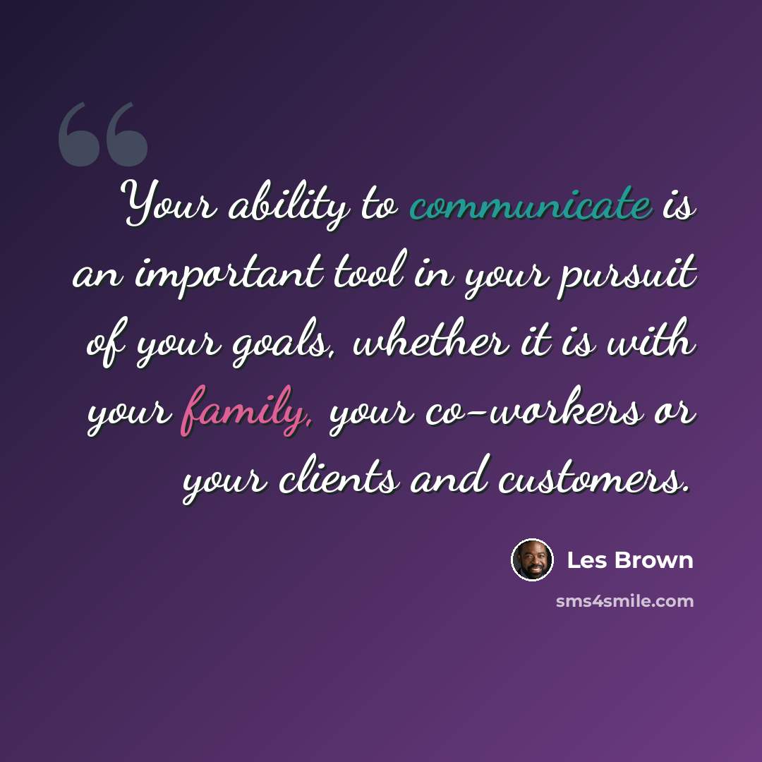 “Your ability to communicate is an important tool in your pursuit of your goals, whether it is with your family, your co-workers or your clients and customers.” quote by Les Brown
