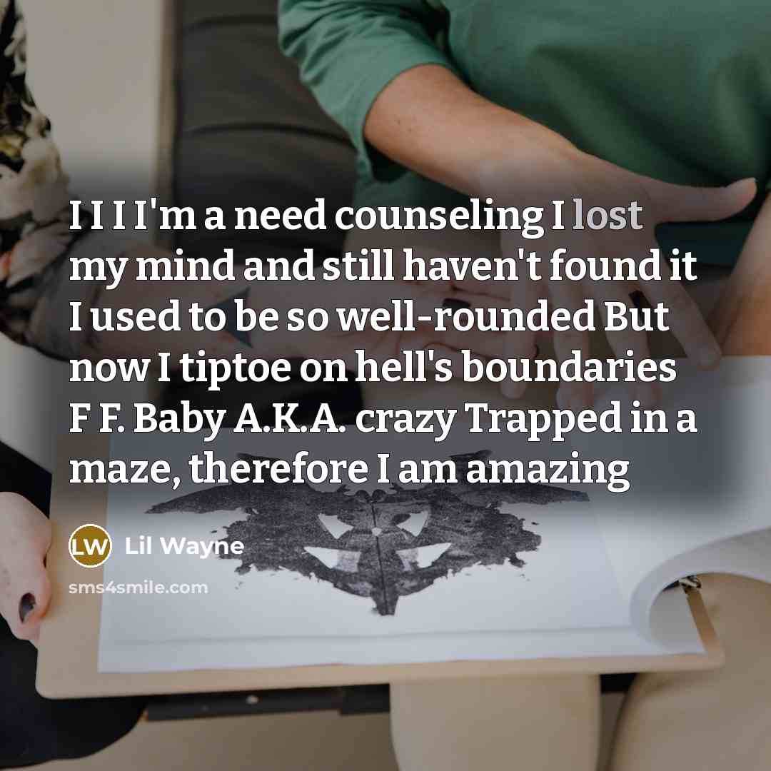 “I I I I'm a need counseling I lost my mind and still haven't found it I used to be so well-rounded But now I tiptoe on hell's boundaries F F. Baby A.K.A. crazy Trapped in a maze, therefore I am amazing” quote by Lil Wayne