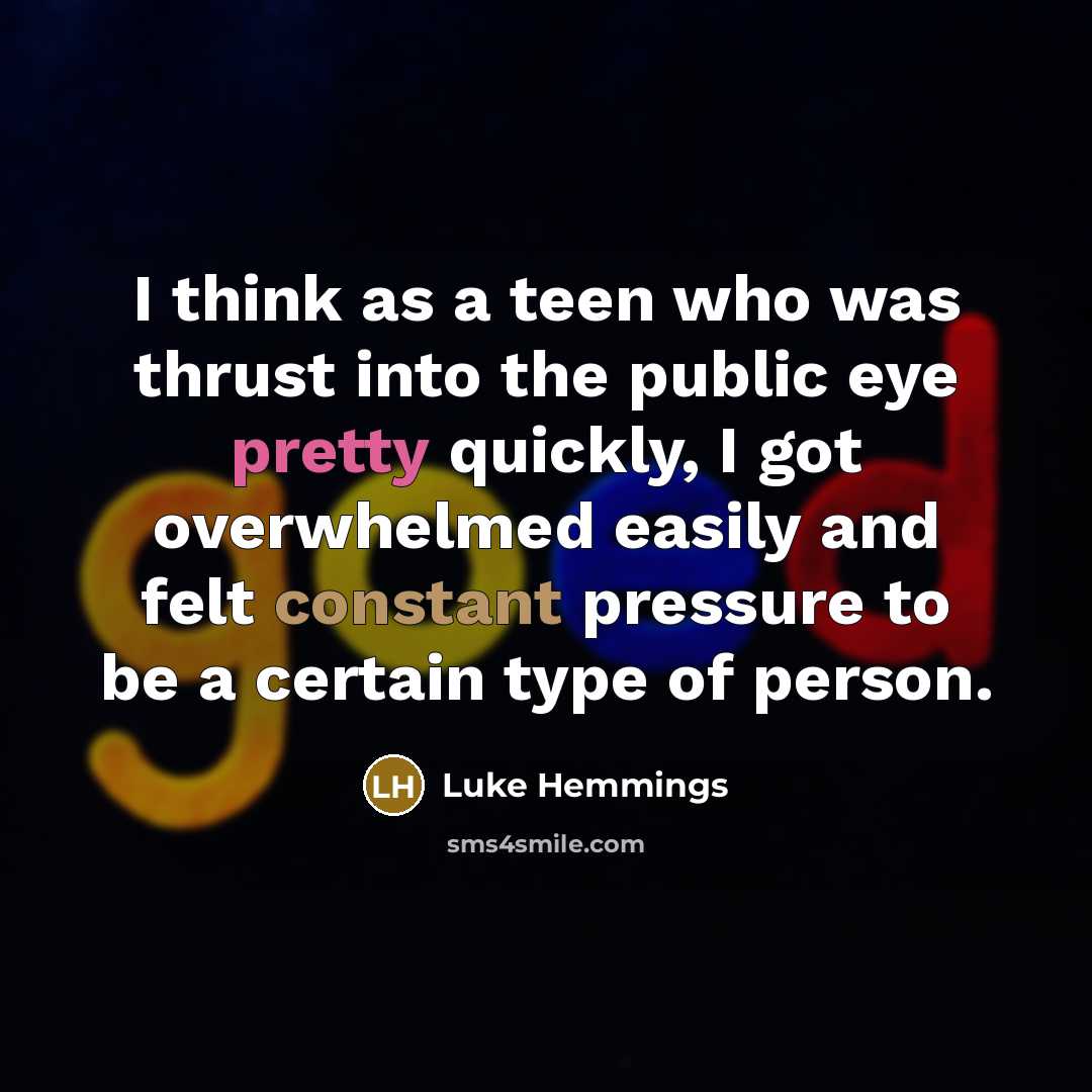 “I think as a teen who was thrust into the public eye pretty quickly, I got overwhelmed easily and felt constant pressure to be a certain type of person.” quote by Luke Hemmings