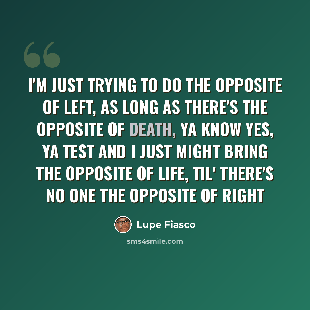 “I'm just trying to do the opposite of left, as long as there's the opposite of death, ya know Yes, ya test and I just might bring the opposite of life, til' there's no one the opposite of right” quote by Lupe Fiasco
