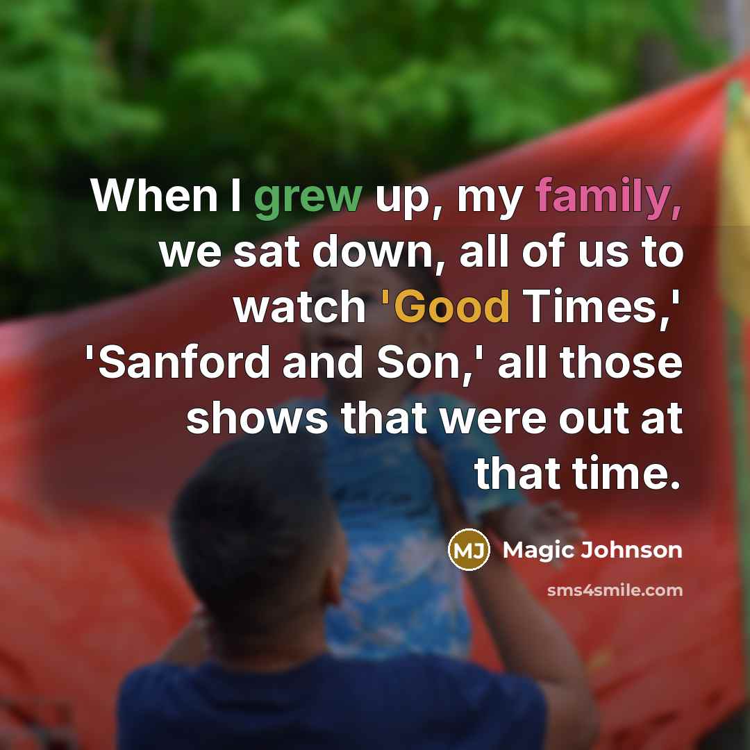 “When I grew up, my family, we sat down, all of us to watch 'Good Times,' 'Sanford and Son,' all those shows that were out at that time.” quote by Magic Johnson