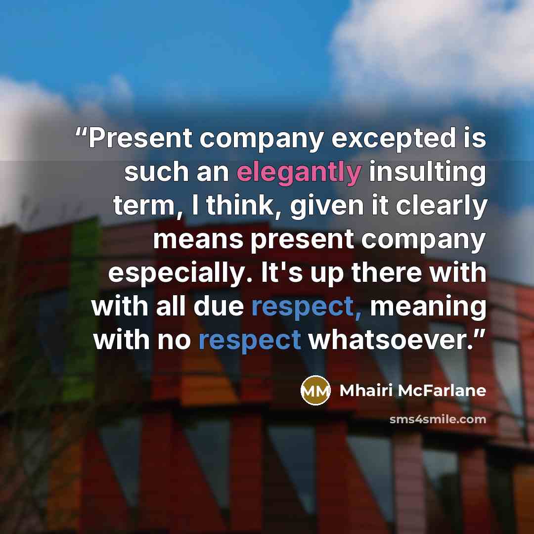 “Present company excepted is such an elegantly insulting term, I think, given it clearly means present company especially. It's up there with with all due respect, meaning with no respect whatsoever.” quote by Mhairi McFarlane