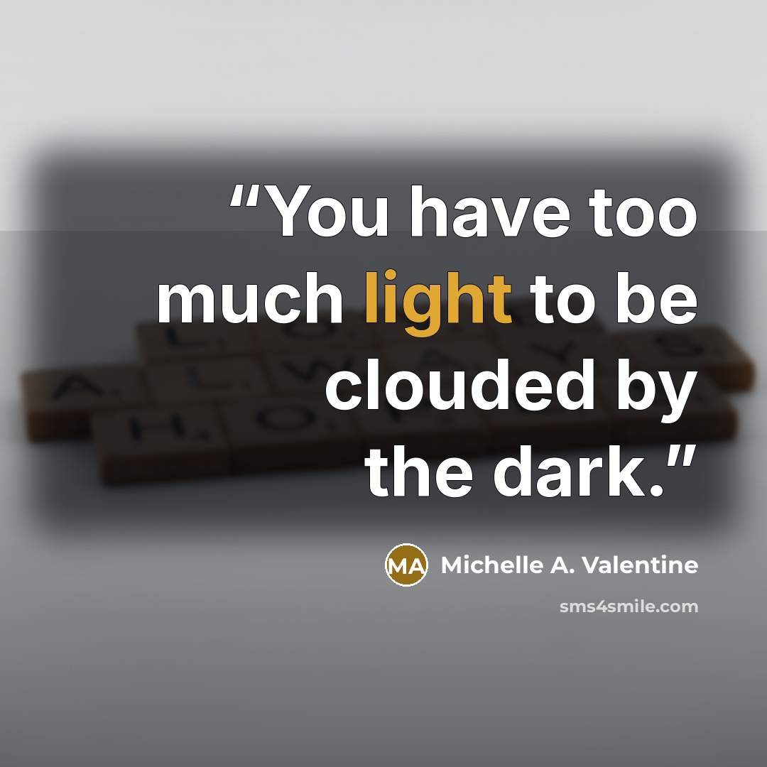 “You have too much light to be clouded by the dark.” quote by Michelle A. Valentine