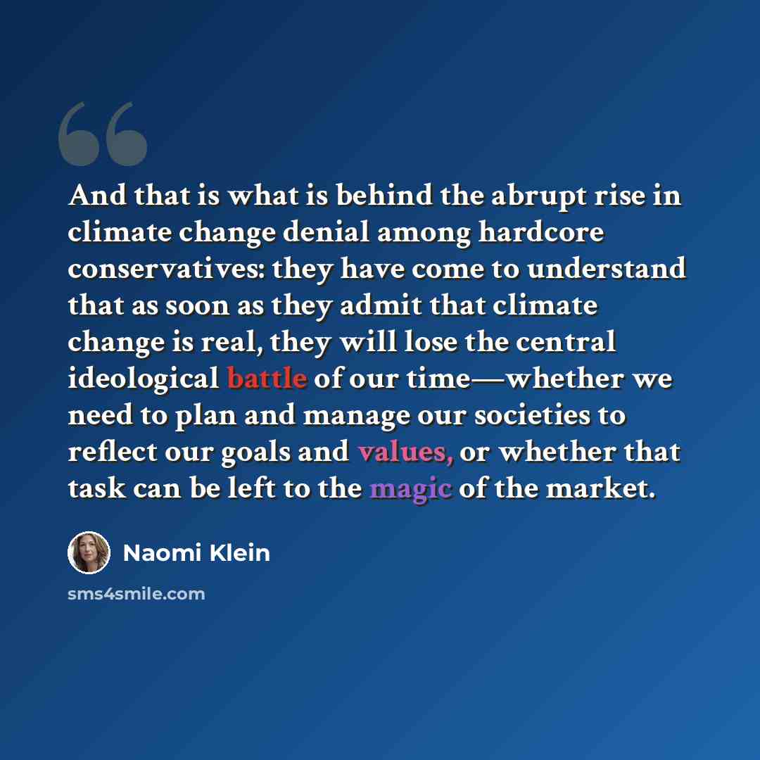 “And that is what is behind the abrupt rise in climate change denial among hardcore conservatives: they have come to understand that as soon as they admit that climate change is real, they will lose the central ideological battle of our time—whether we need to plan and manage our societies to…” quote by Naomi Klein