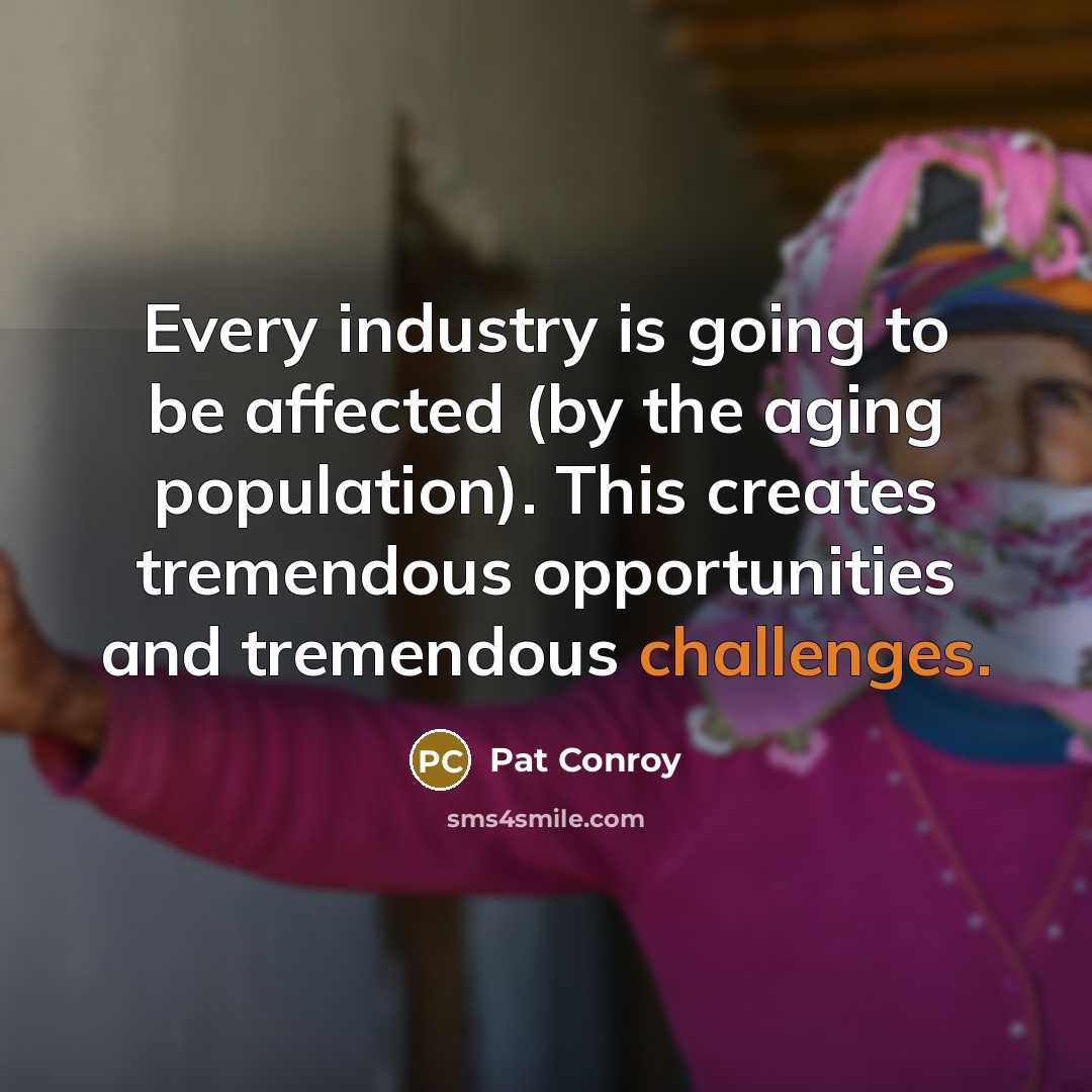 “Every industry is going to be affected (by the aging population). This creates tremendous opportunities and tremendous challenges.” quote by Pat Conroy