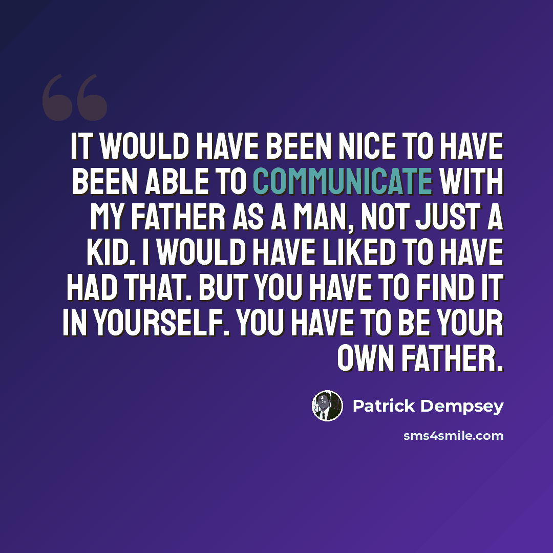 “It would have been nice to have been able to communicate with my father as a man, not just a kid. I would have liked to have had that. But you have to find it in yourself. You have to be your own father.” quote by Patrick Dempsey