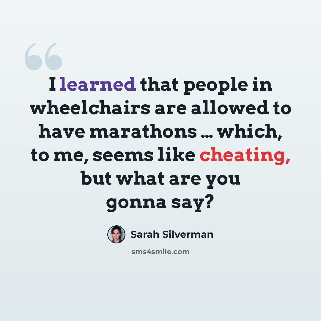 “I learned that people in wheelchairs are allowed to have marathons … which, to me, seems like cheating, but what are you gonna say?” quote by Sarah Silverman