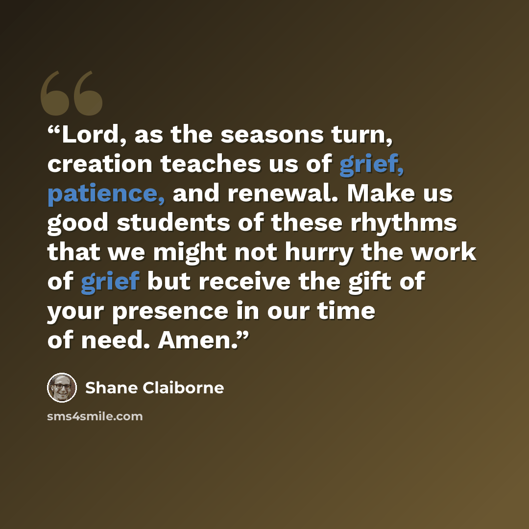 “Lord, as the seasons turn, creation teaches us of grief, patience, and renewal. Make us good students of these rhythms that we might not hurry the work of grief but receive the gift of your presence in our time of need. Amen.” quote by Shane Claiborne