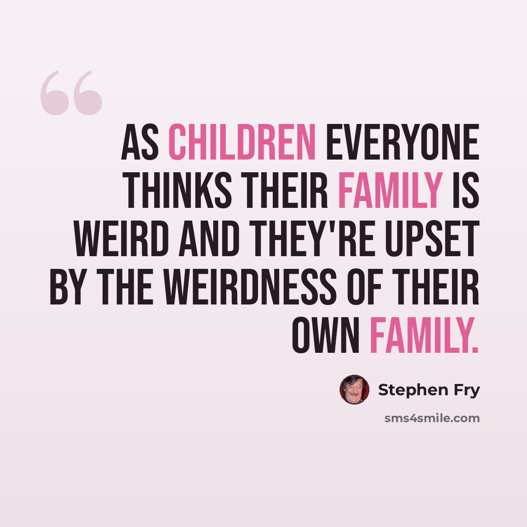 “As children everyone thinks their family is weird and they're upset by the weirdness of their own family.” quote by Stephen Fry
