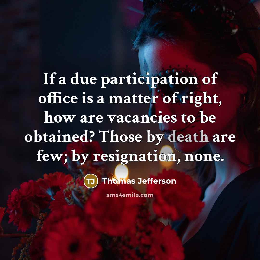 “If a due participation of office is a matter of right, how are vacancies to be obtained? Those by death are few; by resignation, none.” quote by Thomas Jefferson