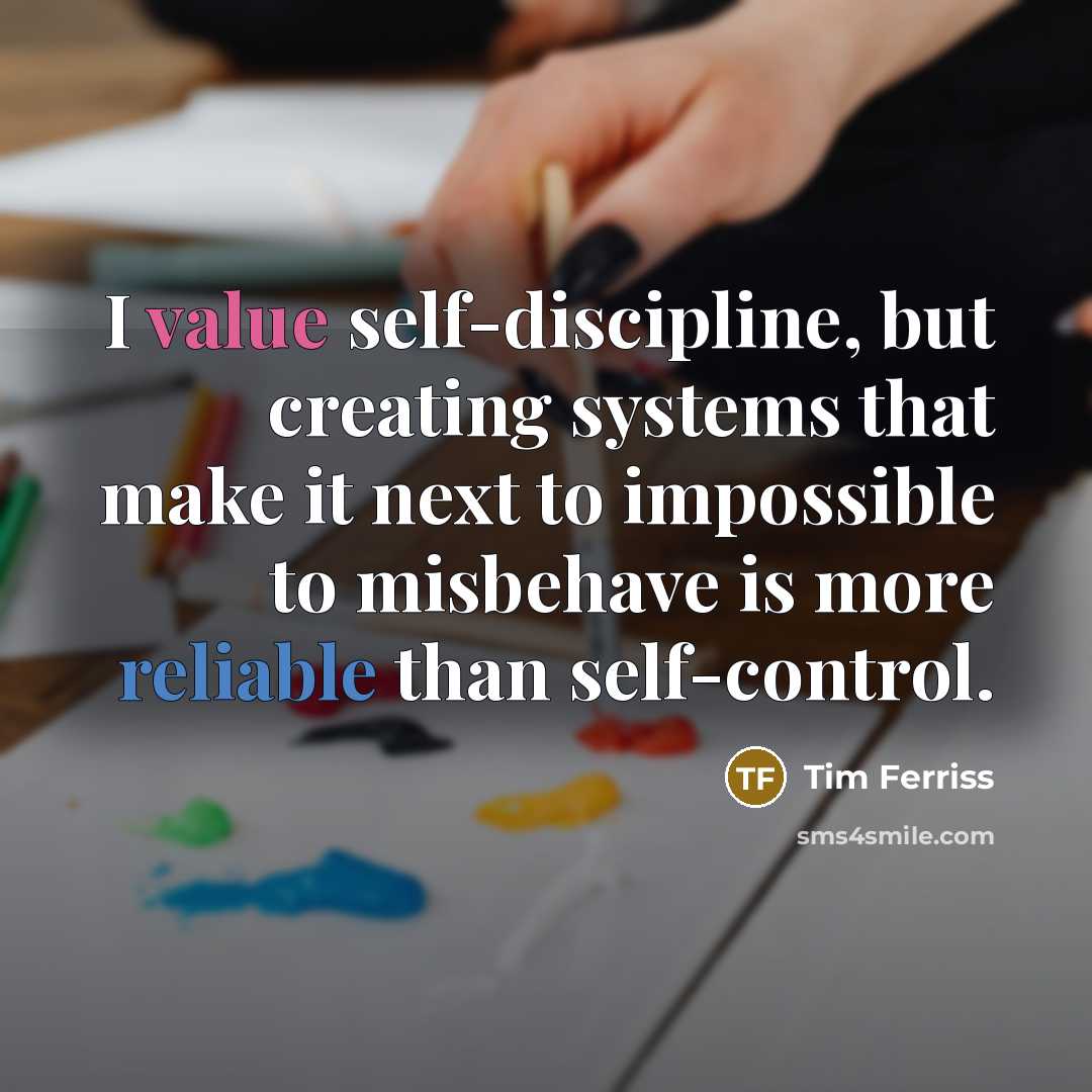 “I value self-discipline, but creating systems that make it next to impossible to misbehave is more reliable than self-control.” quote by Tim Ferriss