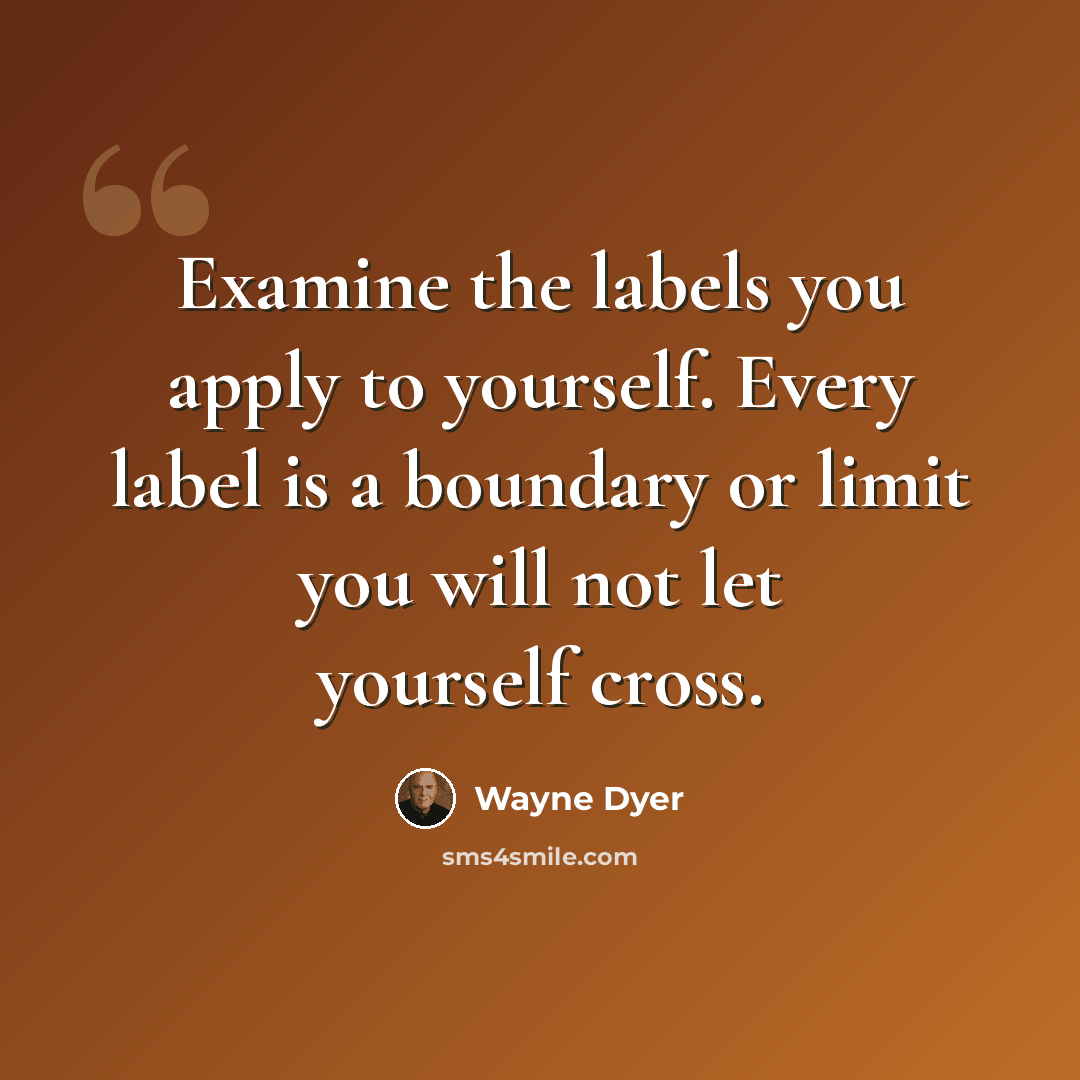 “Examine the labels you apply to yourself. Every label is a boundary or limit you will not let yourself cross.” quote by Wayne Dyer