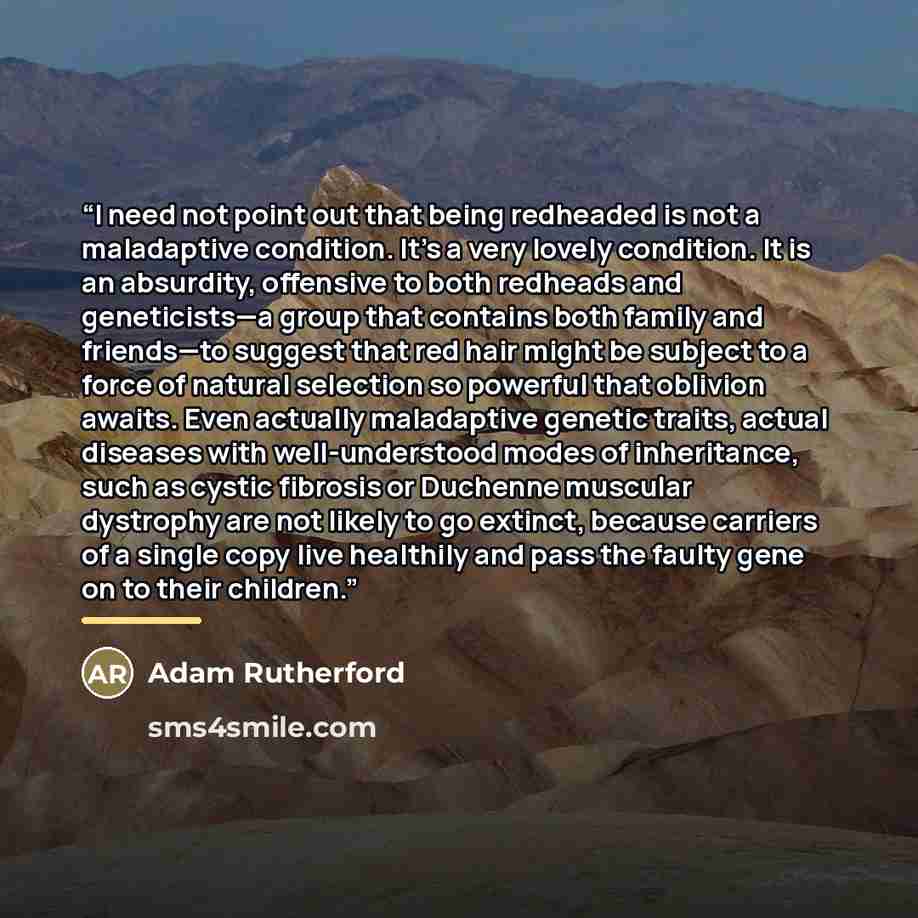 “I need not point out that being redheaded is not a maladaptive condition. It’s a very lovely condition. It is an absurdity, offensive to both redheads and geneticists—a group that contains both family and friends—to suggest that red hair might be subject to a force of natural selection so powerful…” quote by Adam Rutherford