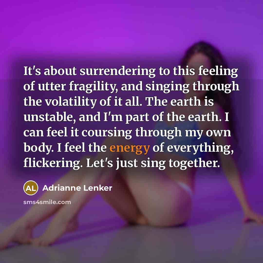 “It's about surrendering to this feeling of utter fragility, and singing through the volatility of it all. The earth is unstable, and I'm part of the earth. I can feel it coursing through my own body. I feel the energy of everything, flickering. Let's just sing together.” quote by Adrianne Lenker