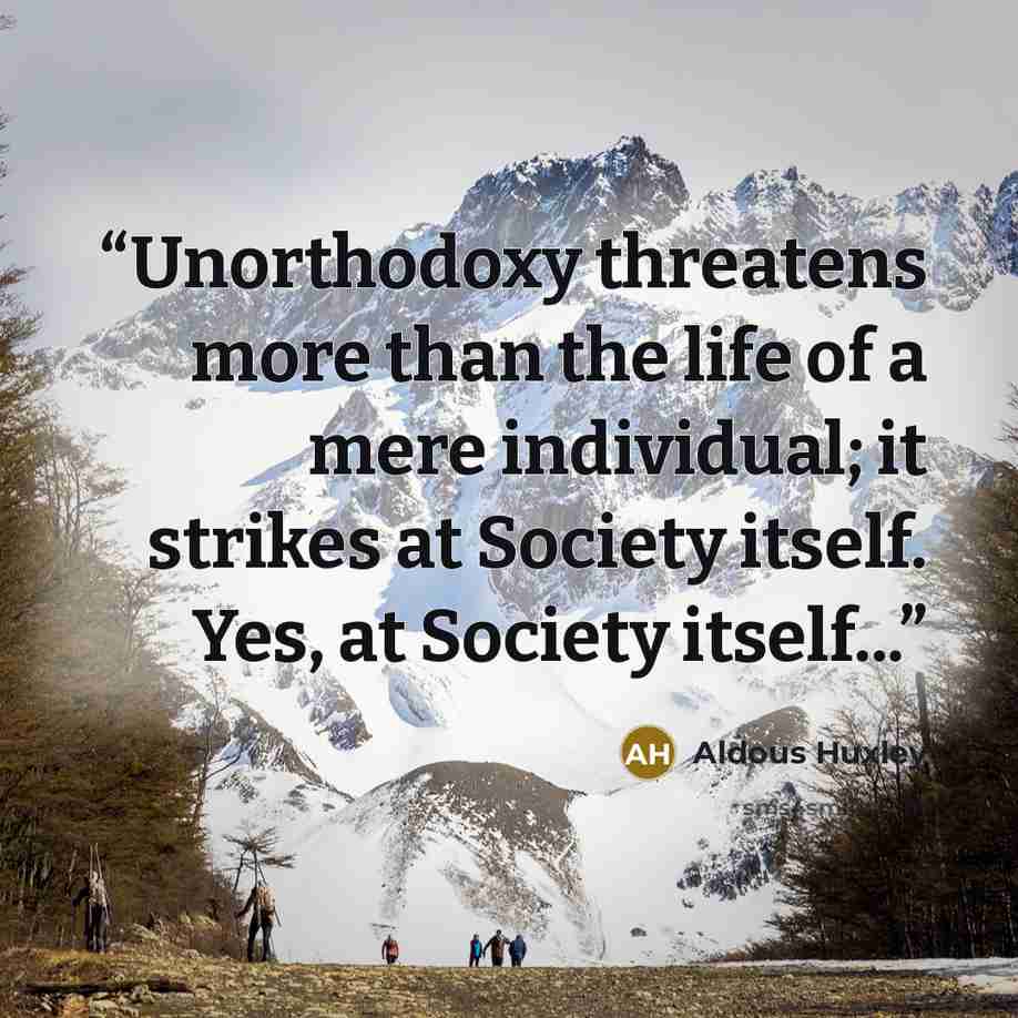 “Unorthodoxy threatens more than the life of a mere individual; it strikes at Society itself. Yes, at Society itself...” quote by Aldous Huxley
