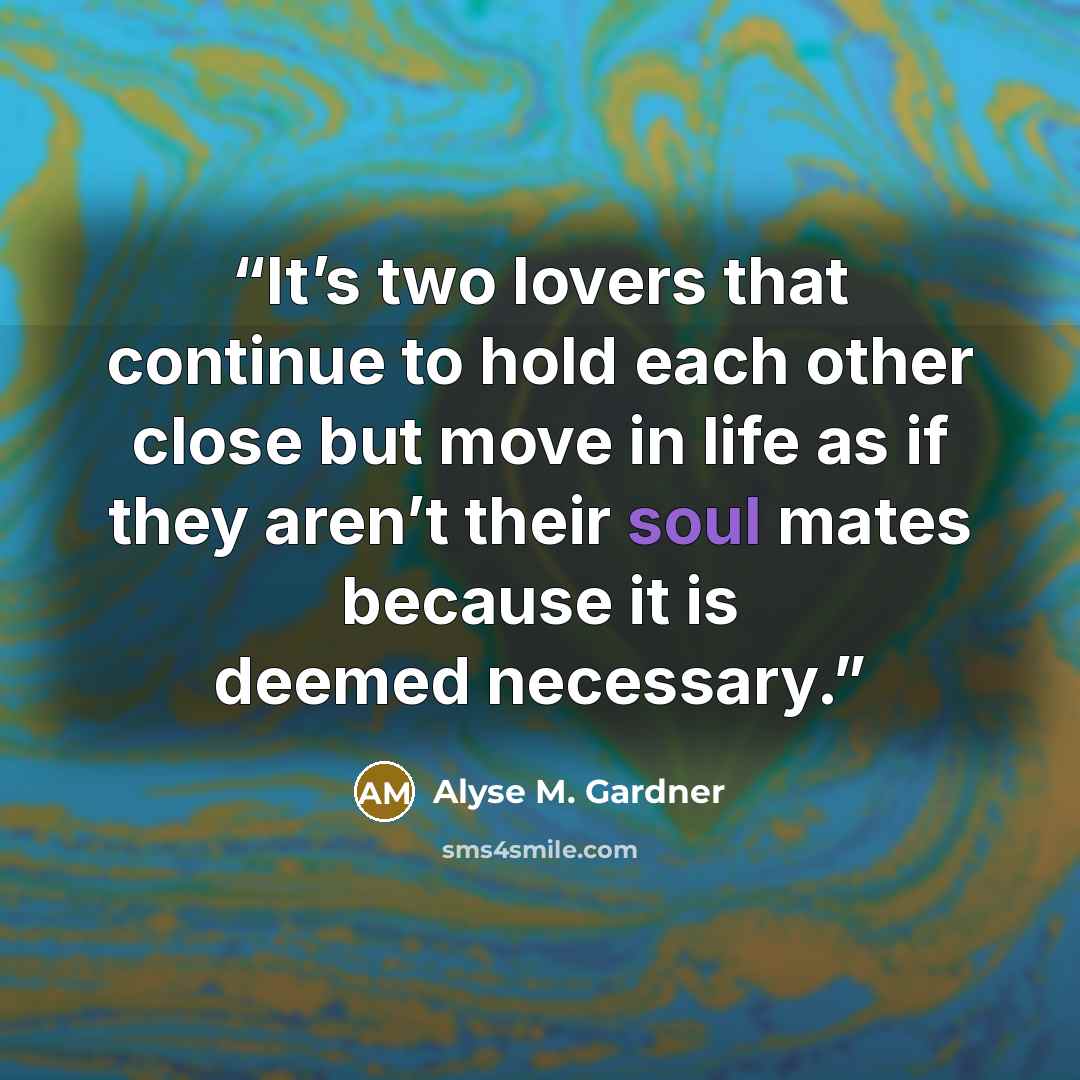 “It’s two lovers that continue to hold each other close but move in life as if they aren’t their soul mates because it is deemed necessary.” quote by Alyse M. Gardner