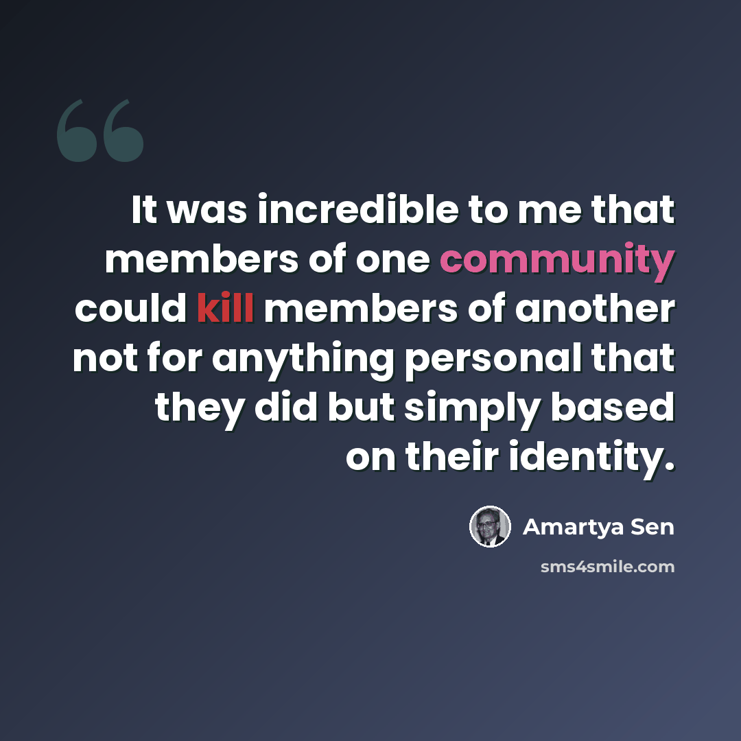 “It was incredible to me that members of one community could kill members of another not for anything personal that they did but simply based on their identity.” quote by Amartya Sen