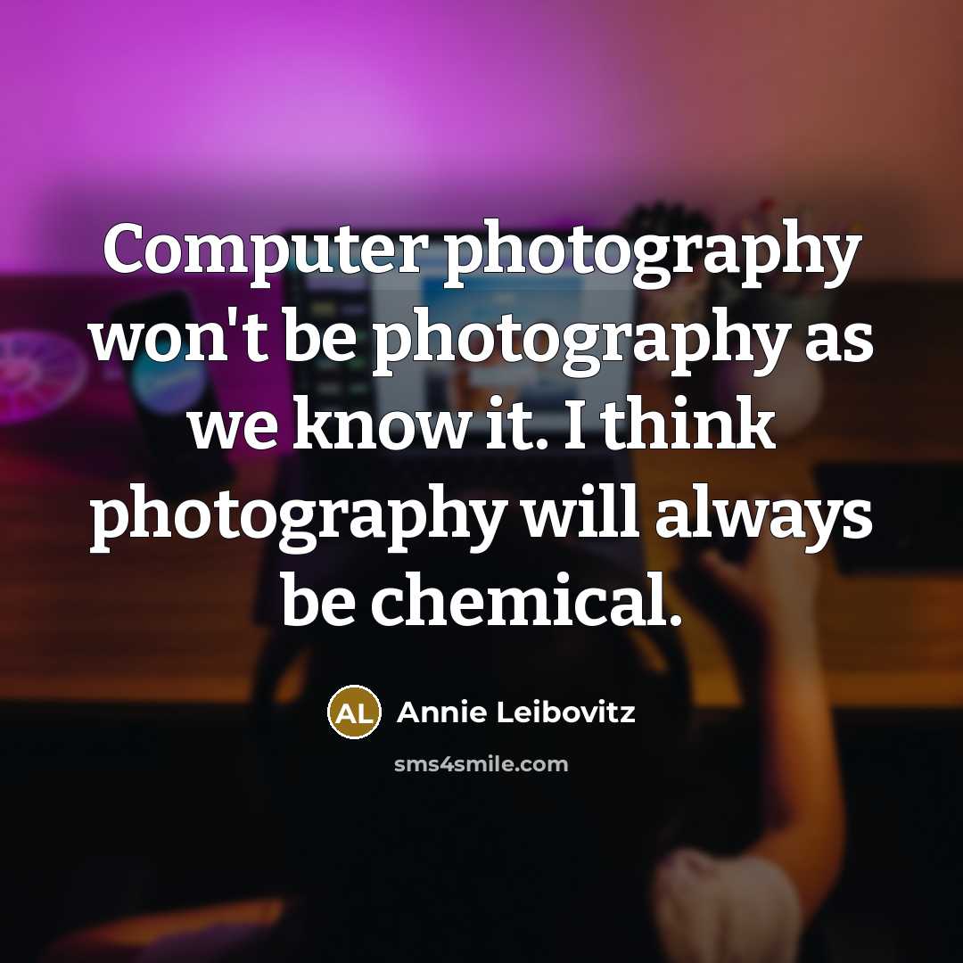 “Computer photography won't be photography as we know it. I think photography will always be chemical.” quote by Annie Leibovitz