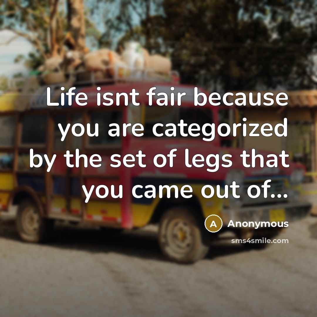 “Life isnt fair because you are categorized by the set of legs that you came out of...” quote by Anonymous