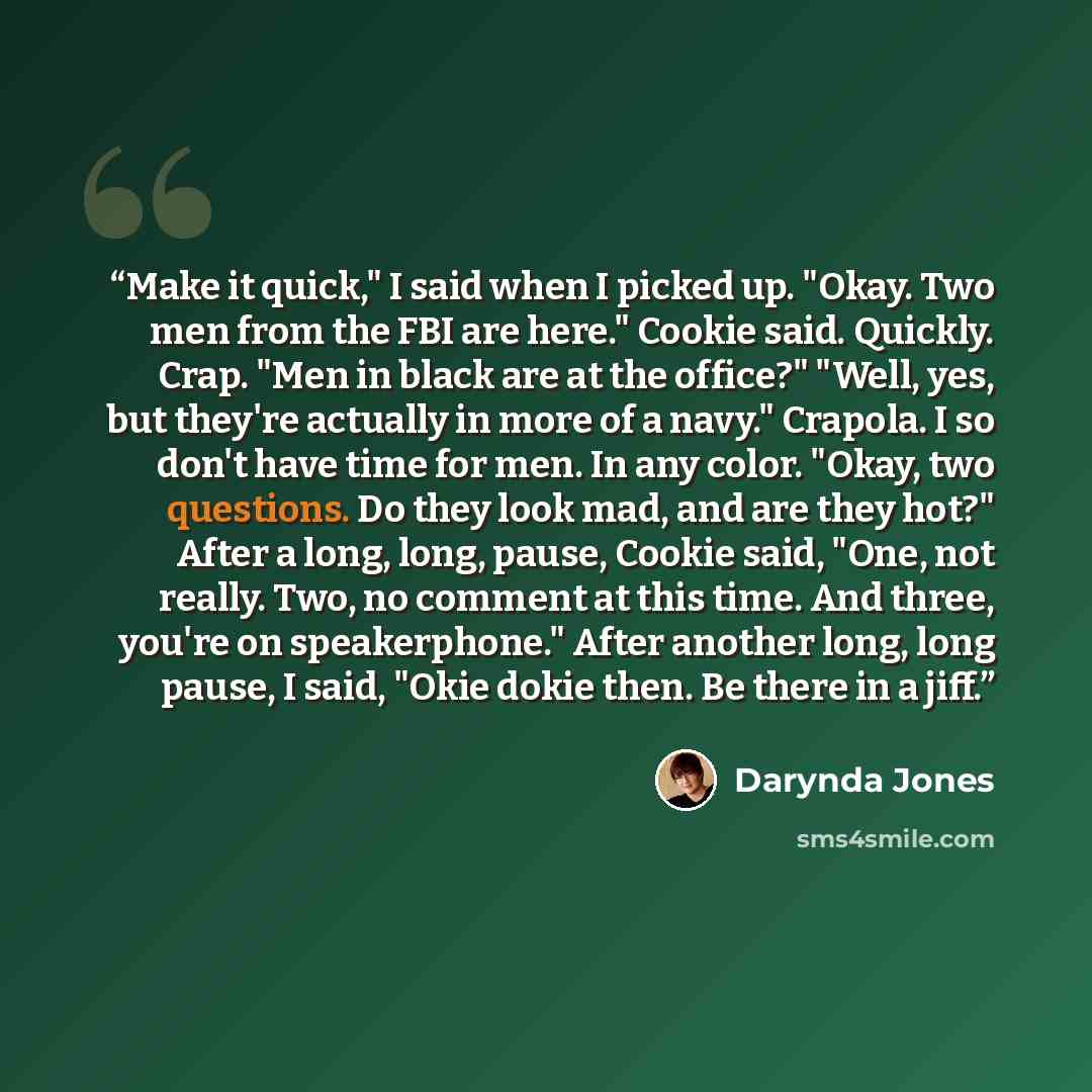 “Make it quick," I said when I picked up. "Okay. Two men from the FBI are here." Cookie said. Quickly. Crap. "Men in black are at the office?" "Well, yes, but they're actually in more of a navy." Crapola. I so don't have time for men. In any color. "Okay, two questions. Do they look mad, and are…” quote by Darynda Jones