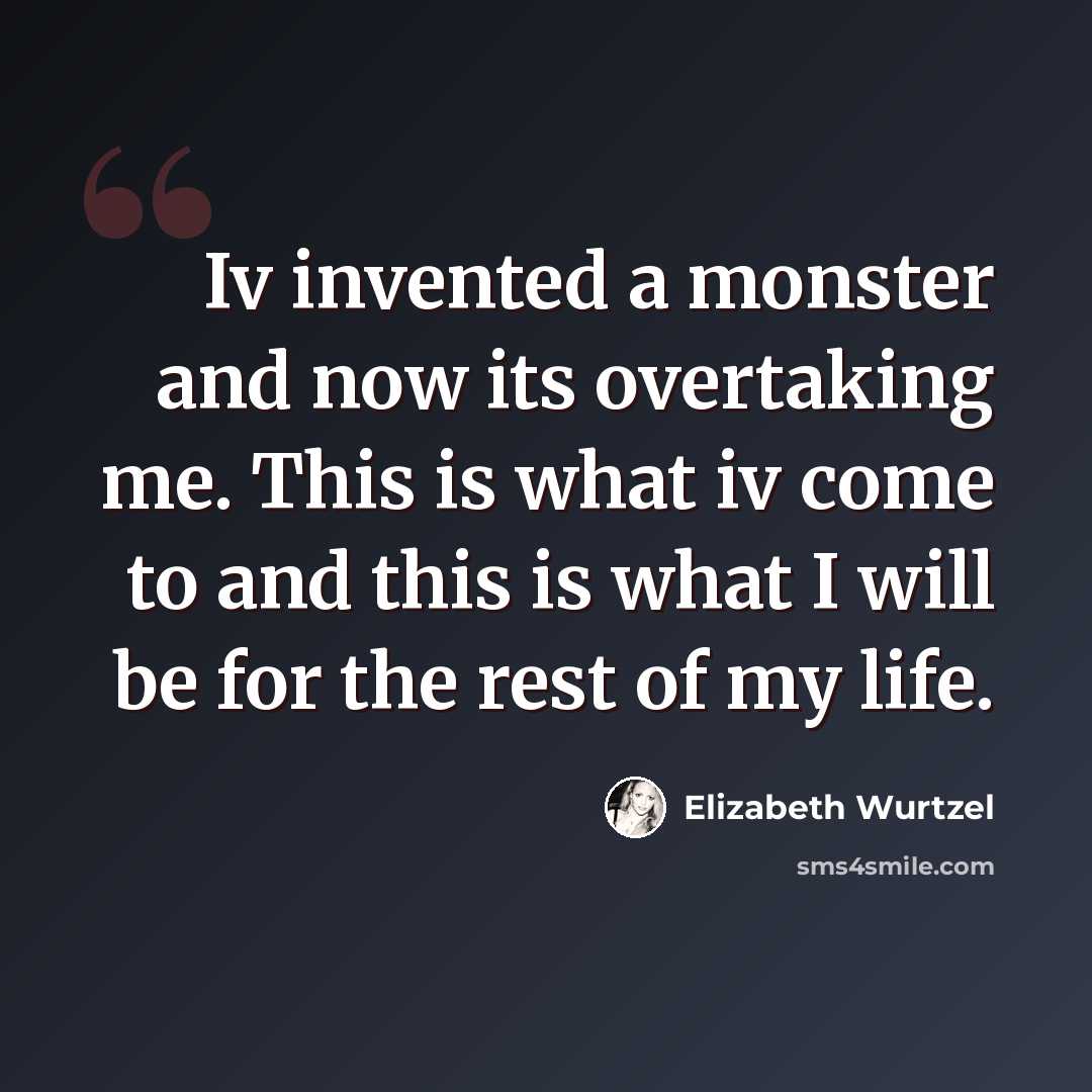“Iv invented a monster and now its overtaking me. This is what iv come to and this is what I will be for the rest of my life.” quote by Elizabeth Wurtzel
