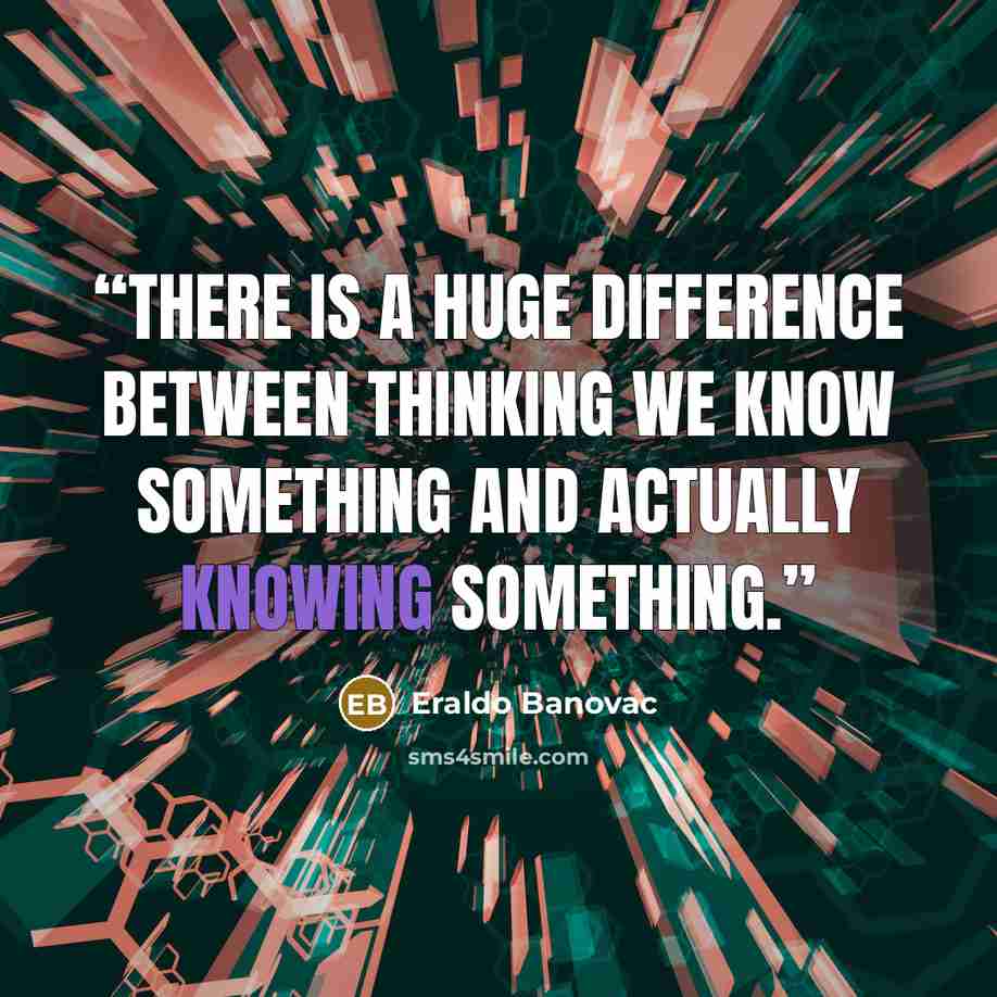 “There is a huge difference between thinking we know something and actually knowing something.” quote by Eraldo Banovac