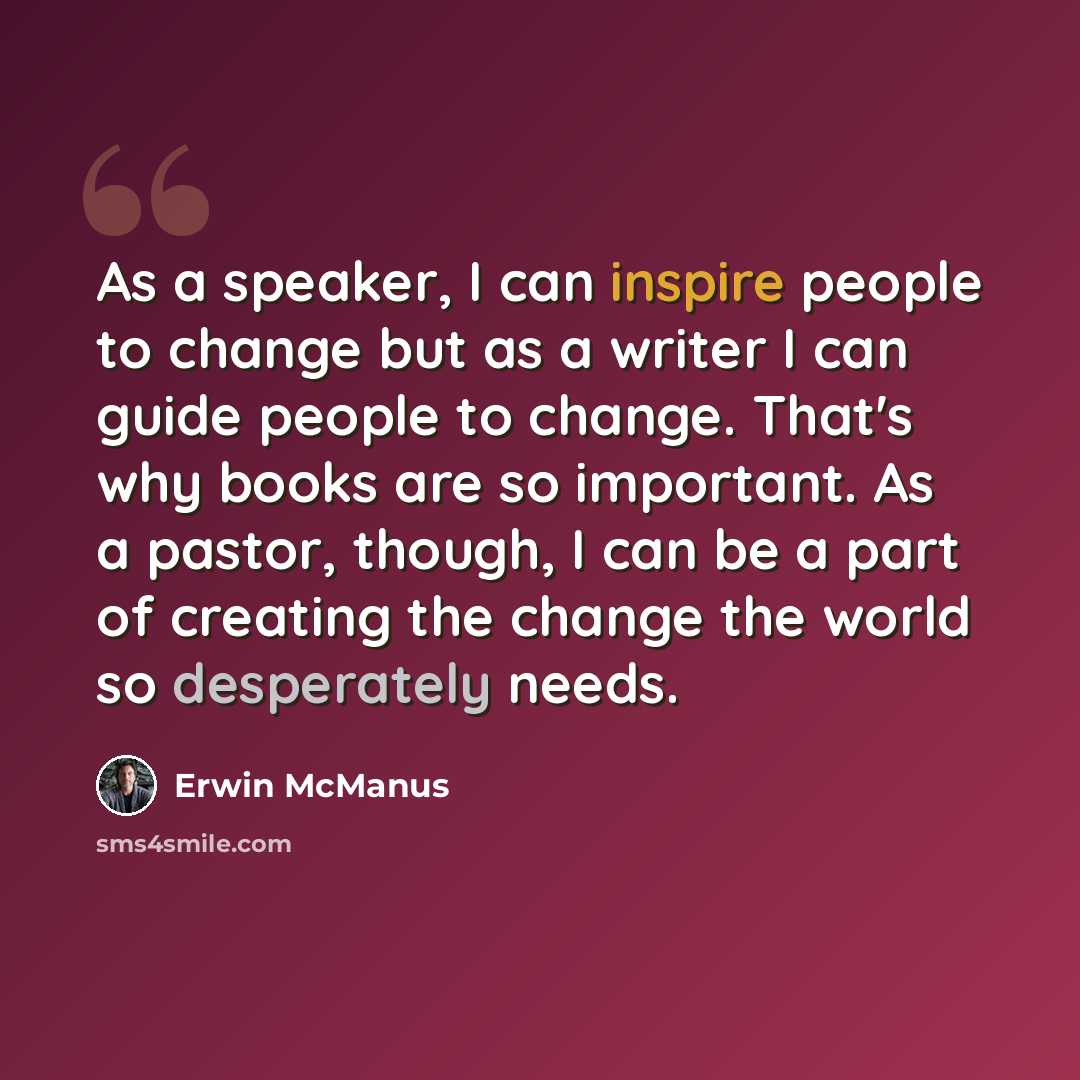 “As a speaker, I can inspire people to change but as a writer I can guide people to change. That's why books are so important. As a pastor, though, I can be a part of creating the change the world so desperately needs.” quote by Erwin McManus