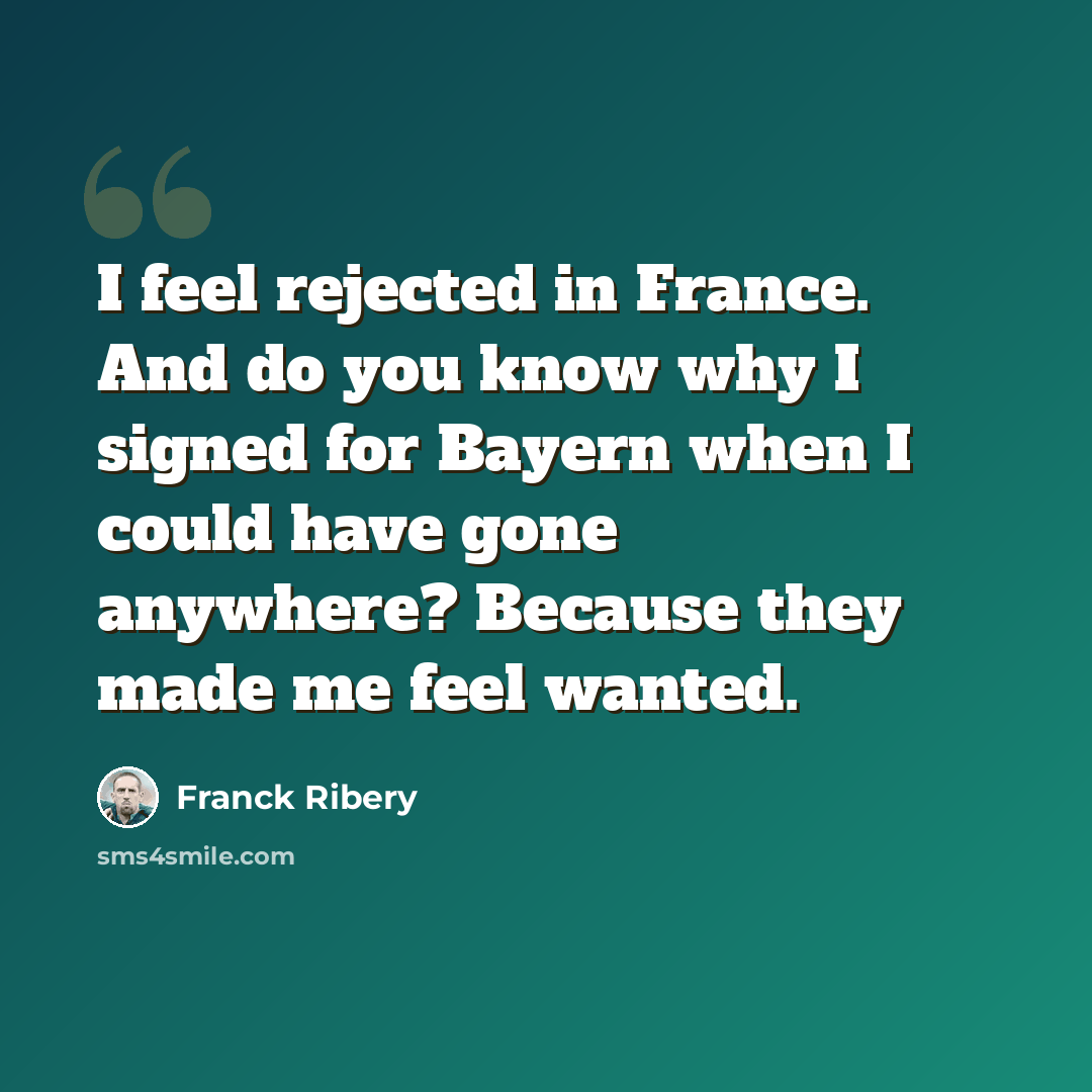 “I feel rejected in France. And do you know why I signed for Bayern when I could have gone anywhere? Because they made me feel wanted.” quote by Franck Ribery