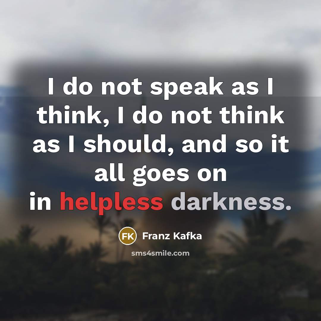 “I do not speak as I think, I do not think as I should, and so it all goes on in helpless darkness.” quote by Franz Kafka