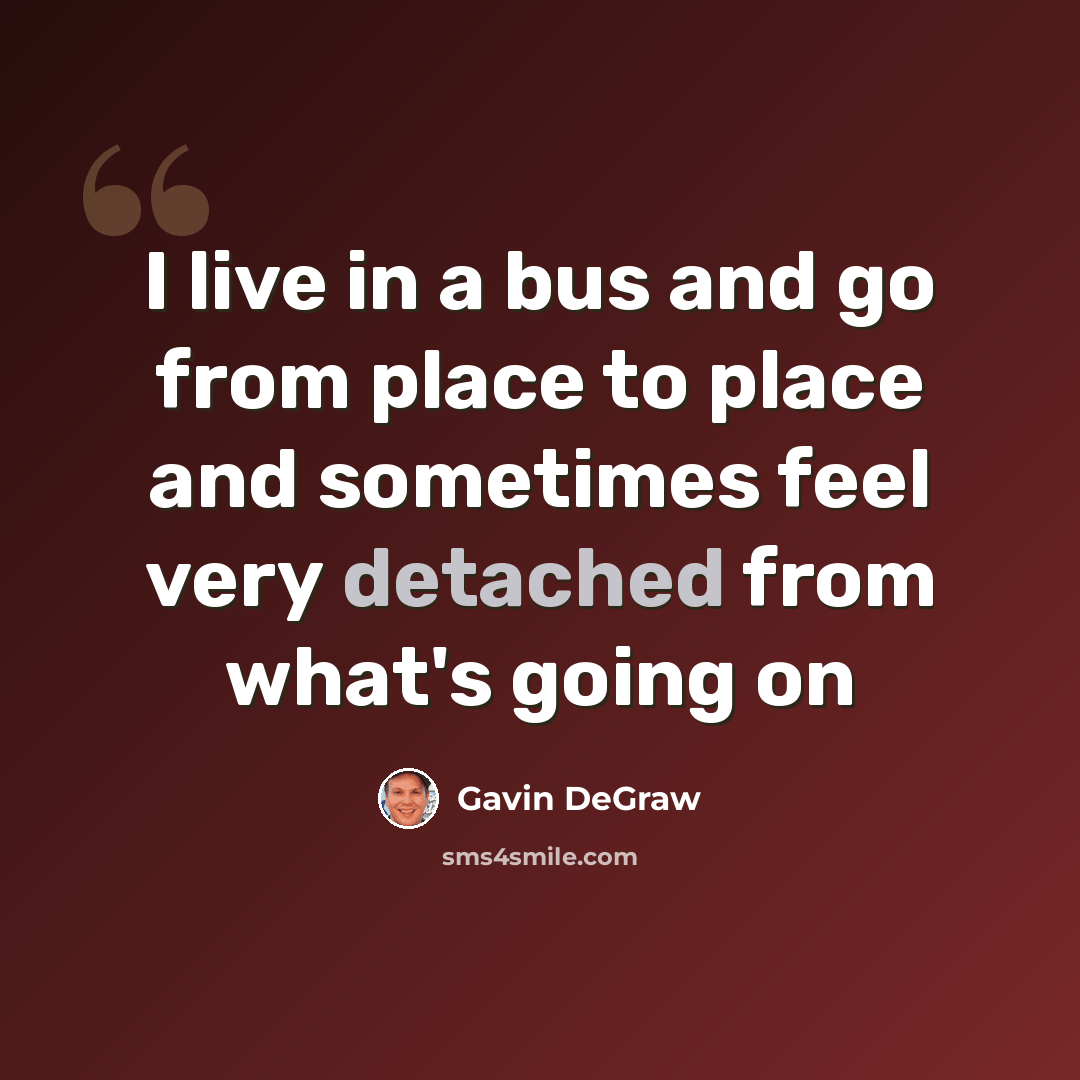 “I live in a bus and go from place to place and sometimes feel very detached from what's going on” quote by Gavin DeGraw