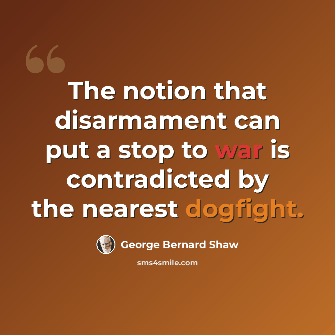 “The notion that disarmament can put a stop to war is contradicted by the nearest dogfight.” quote by George Bernard Shaw