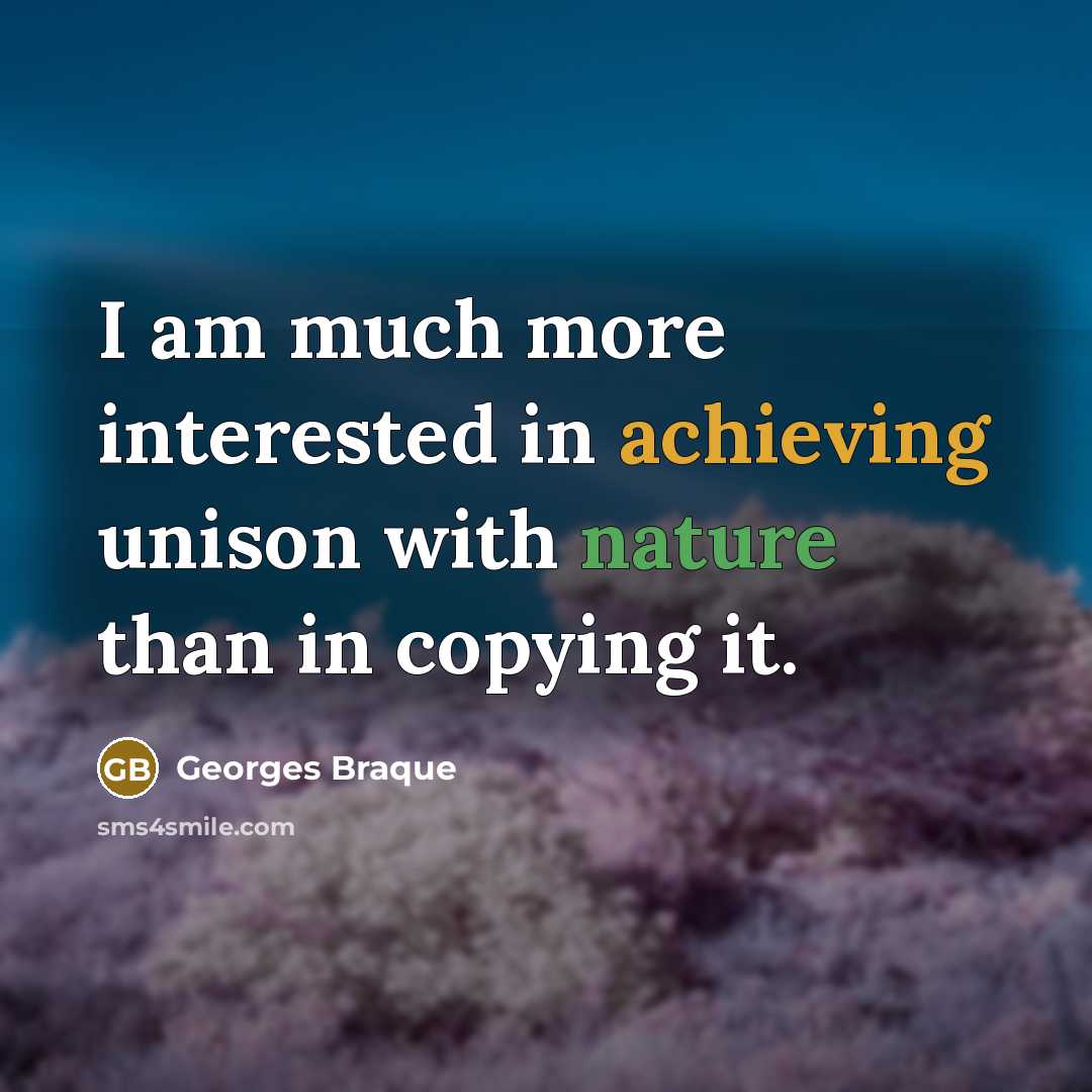 “I am much more interested in achieving unison with nature than in copying it.” quote by Georges Braque