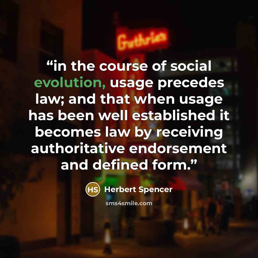 “in the course of social evolution, usage precedes law; and that when usage has been well established it becomes law by receiving authoritative endorsement and defined form.” quote by Herbert Spencer