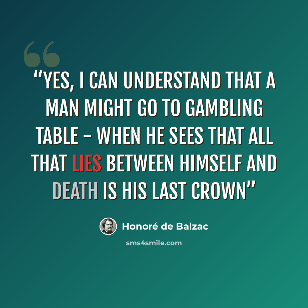 “Yes, I can understand that a man might go to gambling table - when he sees that all that lies between himself and death is his last crown” quote by Honore de Balzac