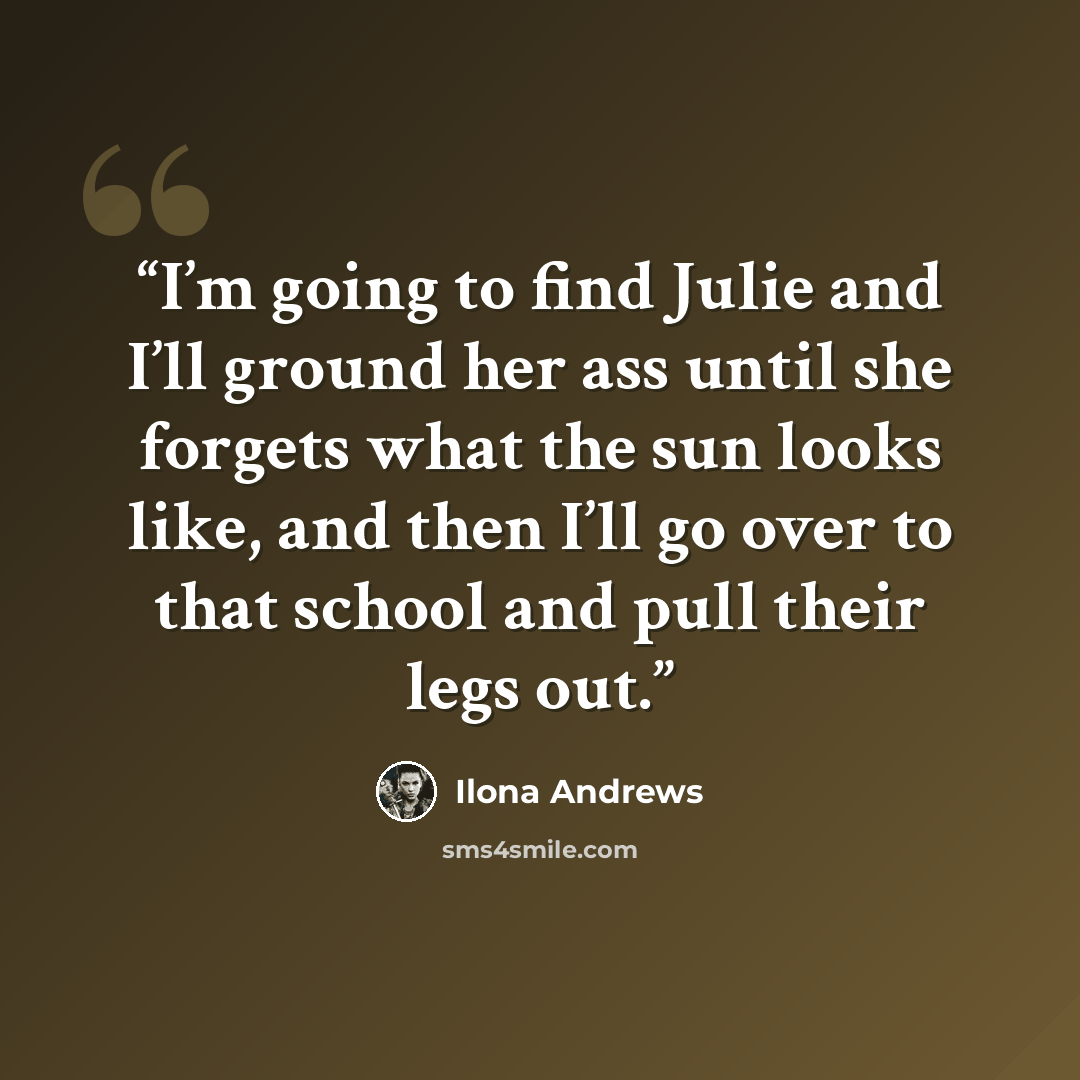 “I’m going to find Julie and I’ll ground her ass until she forgets what the sun looks like, and then I’ll go over to that school and pull their legs out.” quote by Ilona Andrews