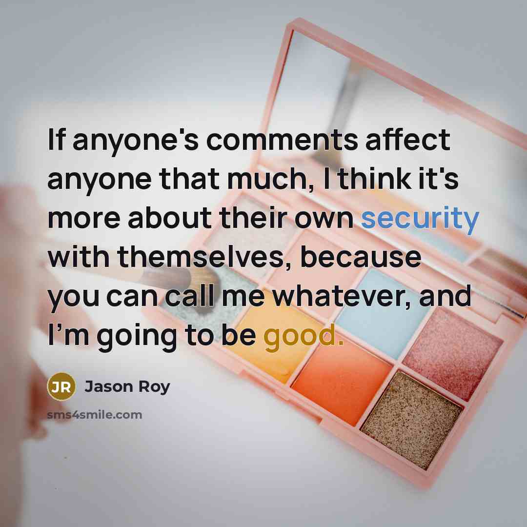 “If anyone's comments affect anyone that much, I think it's more about their own security with themselves, because you can call me whatever, and I'm going to be good.” quote by Jason Roy