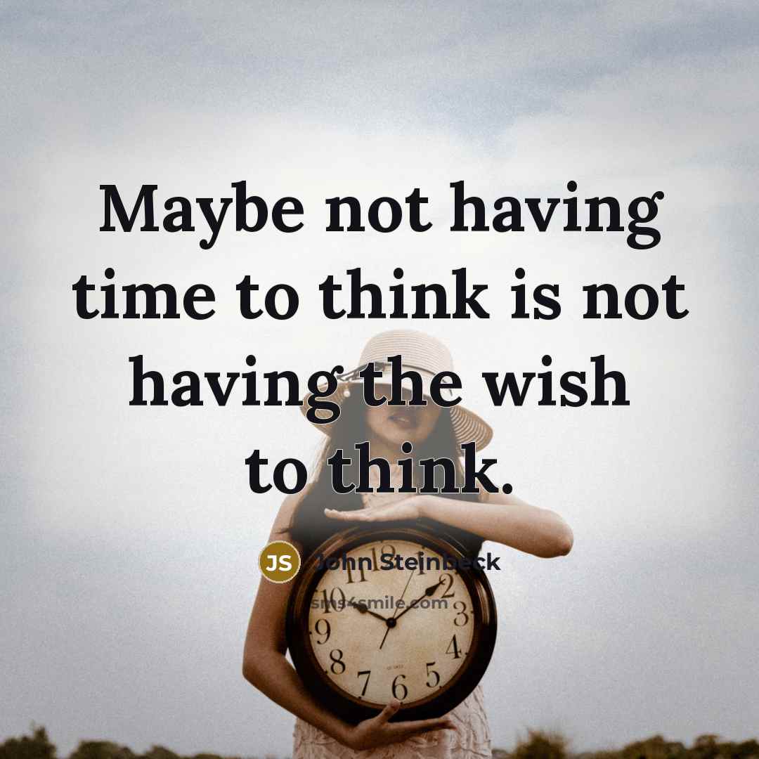 “Maybe not having time to think is not having the wish to think.” quote by John Steinbeck