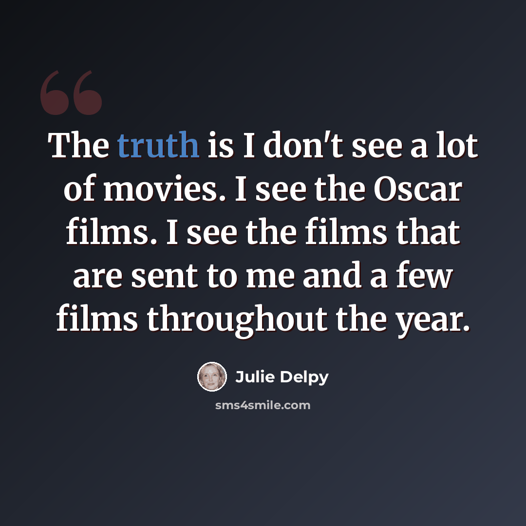 “The truth is I don't see a lot of movies. I see the Oscar films. I see the films that are sent to me and a few films throughout the year.” quote by Julie Delpy