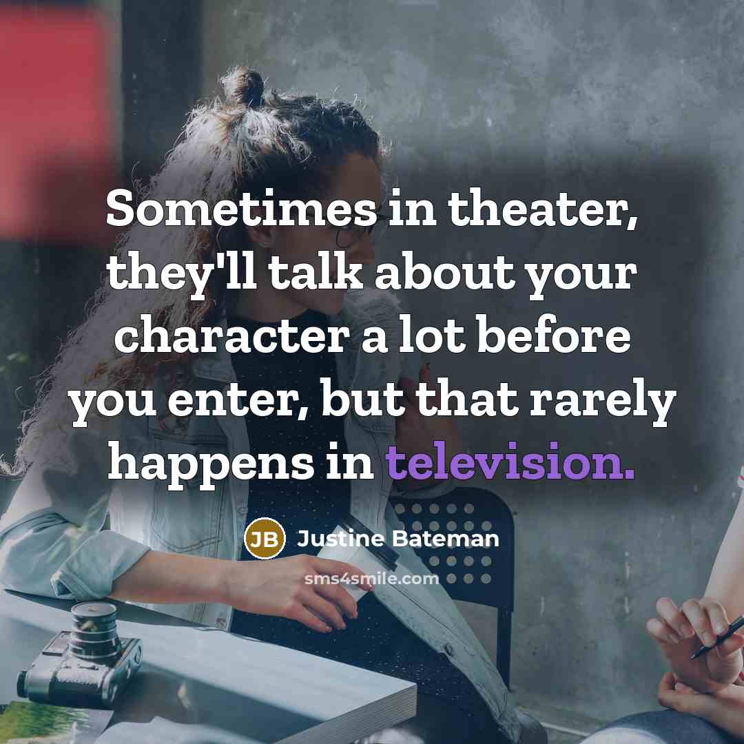 “Sometimes in theater, they'll talk about your character a lot before you enter, but that rarely happens in television.” quote by Justine Bateman