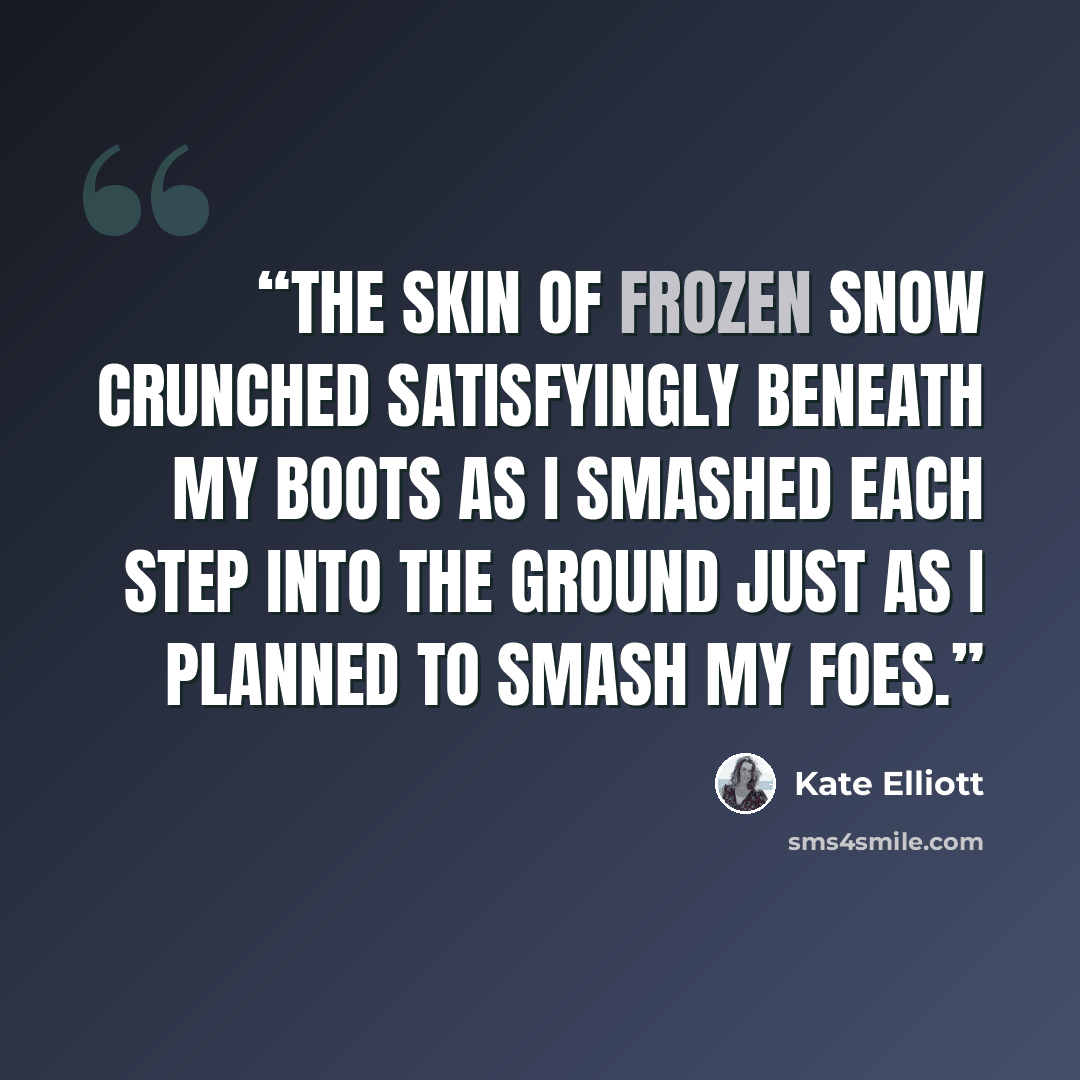 “The skin of frozen snow crunched satisfyingly beneath my boots as I smashed each step into the ground just as I planned to smash my foes.” quote by Kate Elliott