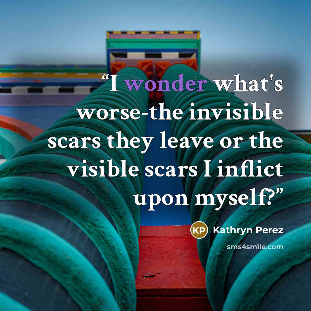 “I wonder what's worse-the invisible scars they leave or the visible scars I inflict upon myself?” quote by Kathryn Perez