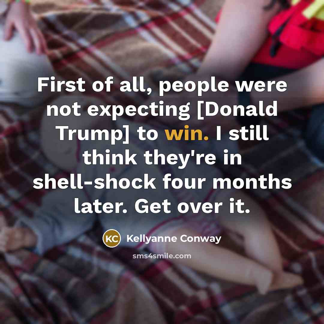 “First of all, people were not expecting [Donald Trump] to win. I still think they're in shell-shock four months later. Get over it.” quote by Kellyanne Conway