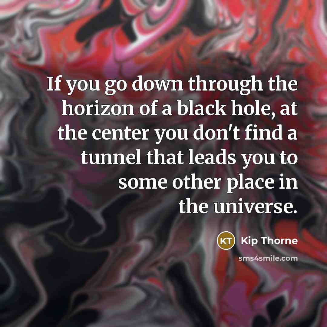 “If you go down through the horizon of a black hole, at the center you don't find a tunnel that leads you to some other place in the universe.” quote by Kip Thorne